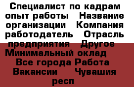 Специалист по кадрам-опыт работы › Название организации ­ Компания-работодатель › Отрасль предприятия ­ Другое › Минимальный оклад ­ 1 - Все города Работа » Вакансии   . Чувашия респ.